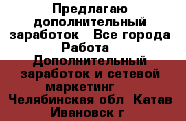 Предлагаю дополнительный заработок - Все города Работа » Дополнительный заработок и сетевой маркетинг   . Челябинская обл.,Катав-Ивановск г.